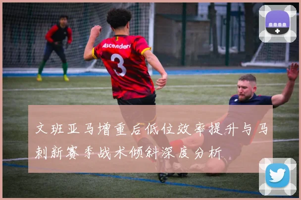 文班亚马增重后低位效率提升与马刺新赛季战术倾斜深度分析