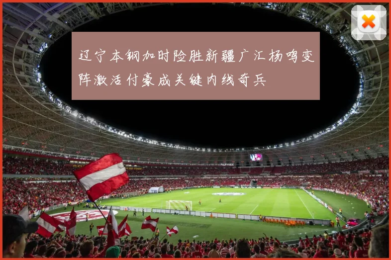 辽宁本钢加时险胜新疆广汇杨鸣变阵激活付豪成关键内线奇兵