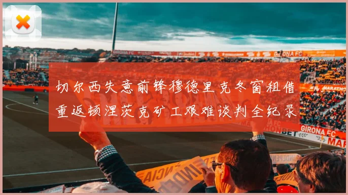 切尔西失意前锋穆德里克冬窗租借重返顿涅茨克矿工艰难谈判全纪录