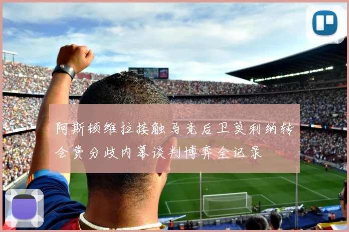 阿斯顿维拉接触马竞后卫莫利纳转会费分歧内幕谈判博弈全记录