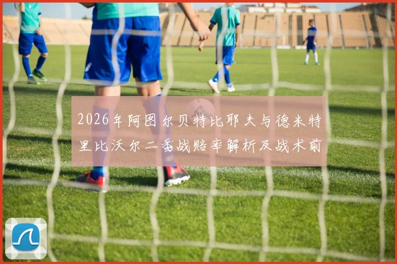 2026年阿图尔贝特比耶夫与德米特里比沃尔二番战赔率解析及战术前瞻