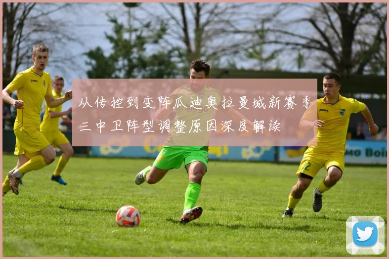 从传控到变阵瓜迪奥拉曼城新赛季三中卫阵型调整原因深度解读