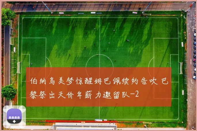 伯纳乌美梦惊醒姆巴佩续约告吹 巴黎祭出天价年薪力邀留队