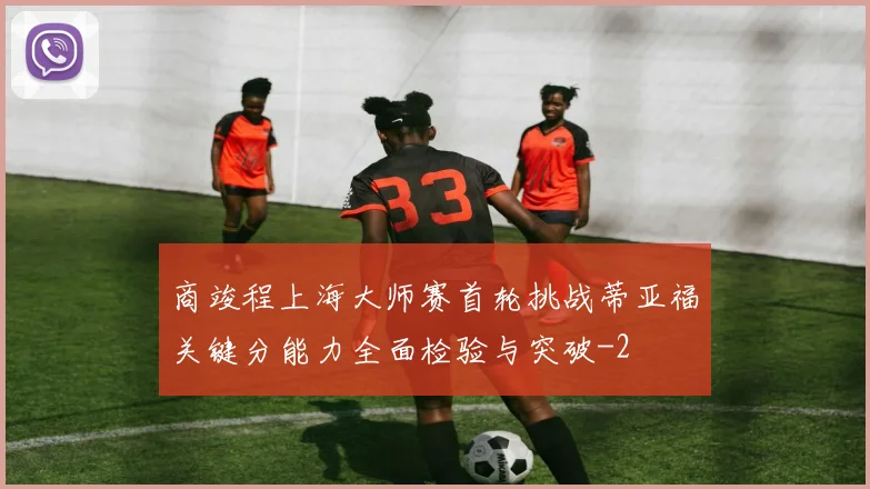 商竣程上海大师赛首轮挑战蒂亚福关键分能力全面检验与突破