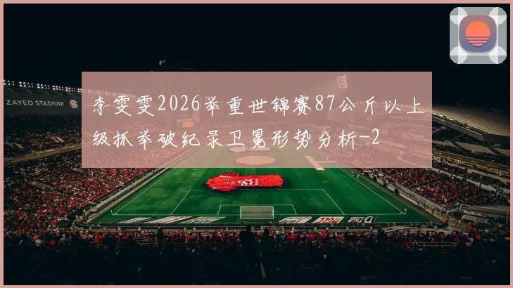 李雯雯2026举重世锦赛87公斤以上级抓举破纪录卫冕形势分析