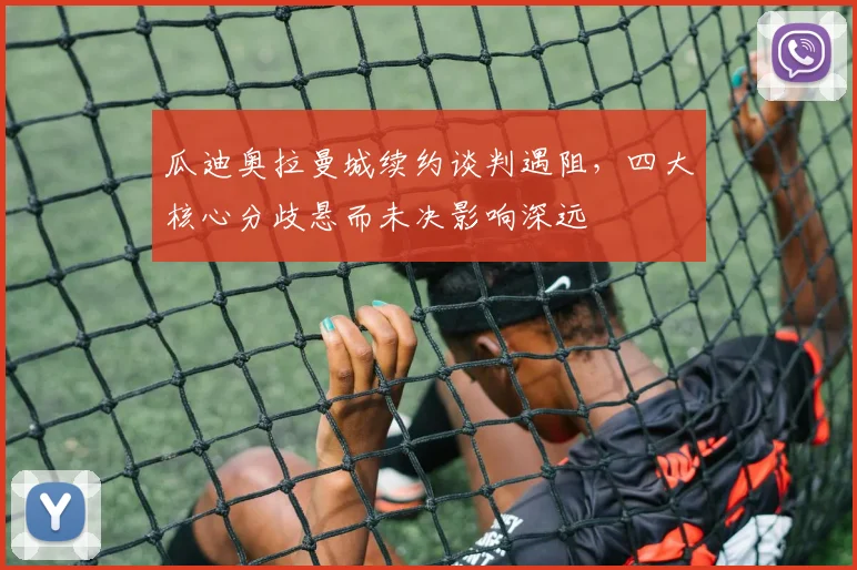 瓜迪奥拉曼城续约谈判遇阻，四大核心分歧悬而未决影响深远