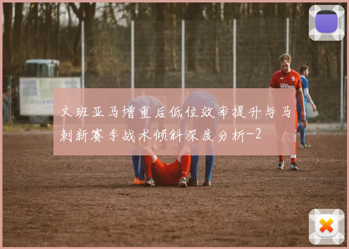 文班亚马增重后低位效率提升与马刺新赛季战术倾斜深度分析