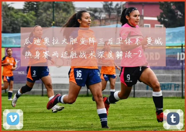 瓜迪奥拉大胆变阵三后卫体系 曼城热身赛两连胜战术深度解读