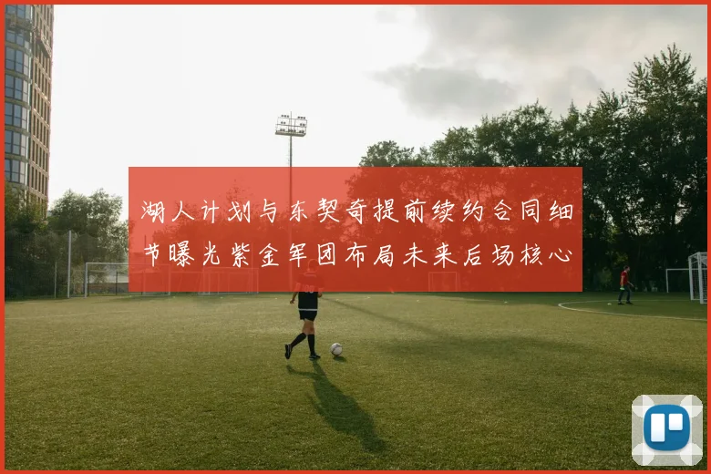 湖人计划与东契奇提前续约合同细节曝光紫金军团布局未来后场核心