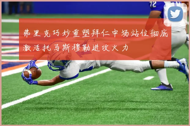 弗里克巧妙重塑拜仁中场站位彻底激活托马斯穆勒进攻火力