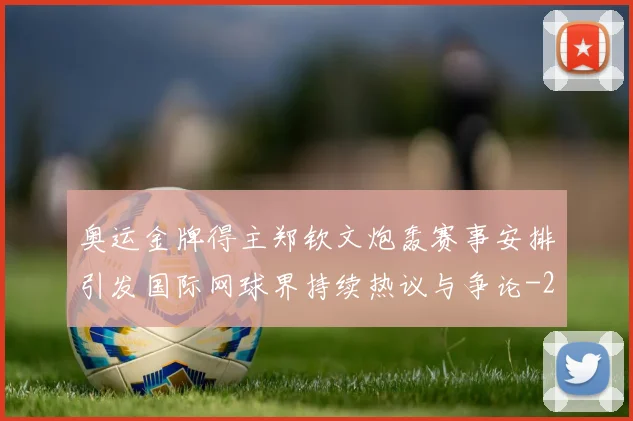 奥运金牌得主郑钦文炮轰赛事安排引发国际网球界持续热议与争论