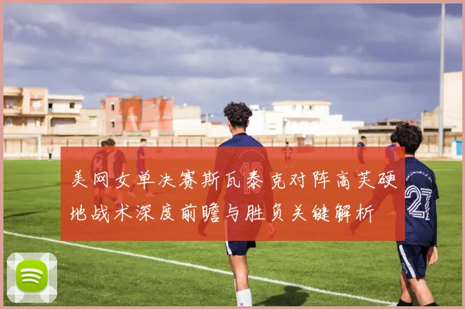 美网女单决赛斯瓦泰克对阵高芙硬地战术深度前瞻与胜负关键解析