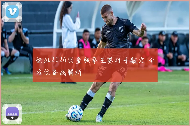 徐灿2026羽量级拳王赛对手敲定 全方位备战解析