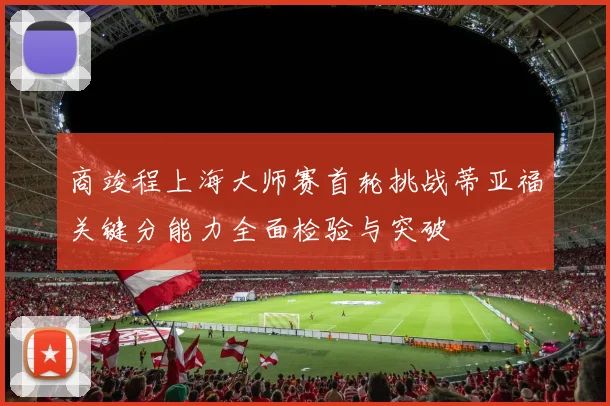 商竣程上海大师赛首轮挑战蒂亚福关键分能力全面检验与突破