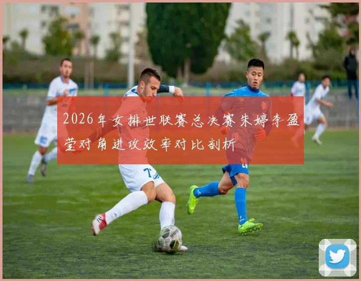 2026年女排世联赛总决赛朱婷李盈莹对角进攻效率对比剖析