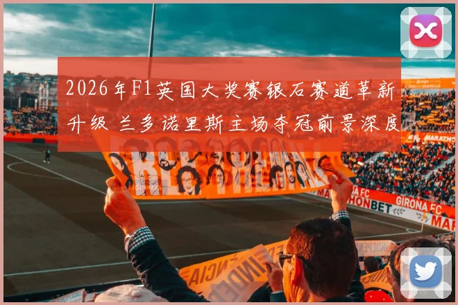 2026年F1英国大奖赛银石赛道革新升级 兰多诺里斯主场夺冠前景深度剖析