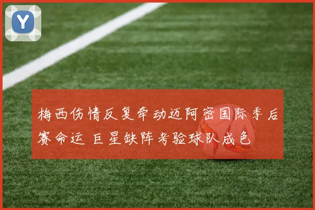 梅西伤情反复牵动迈阿密国际季后赛命运 巨星缺阵考验球队成色