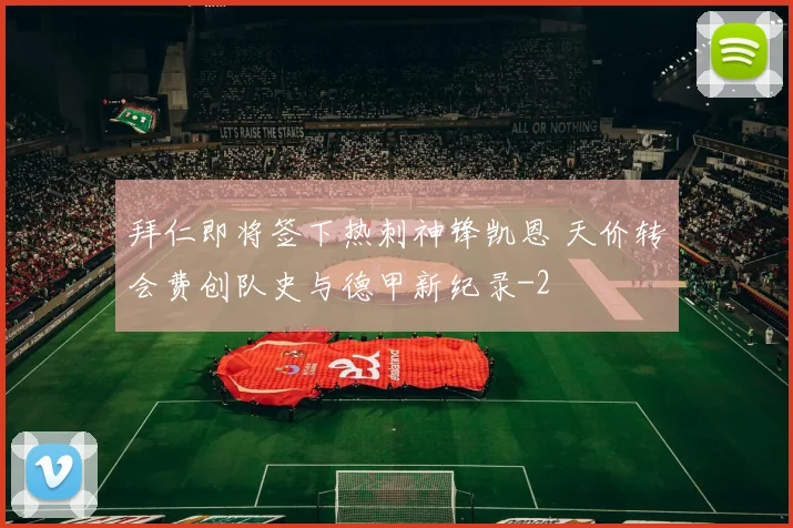 拜仁即将签下热刺神锋凯恩 天价转会费创队史与德甲新纪录