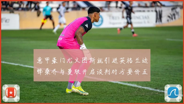 意甲豪门尤文图斯就引进英格兰边锋桑乔与曼联开启谈判对方要价五千万欧