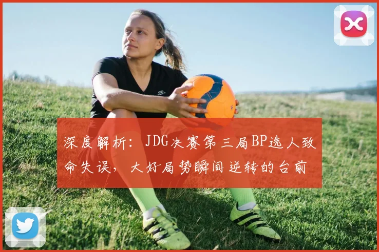 深度解析：JDG决赛第三局BP选人致命失误，大好局势瞬间逆转的台前幕后