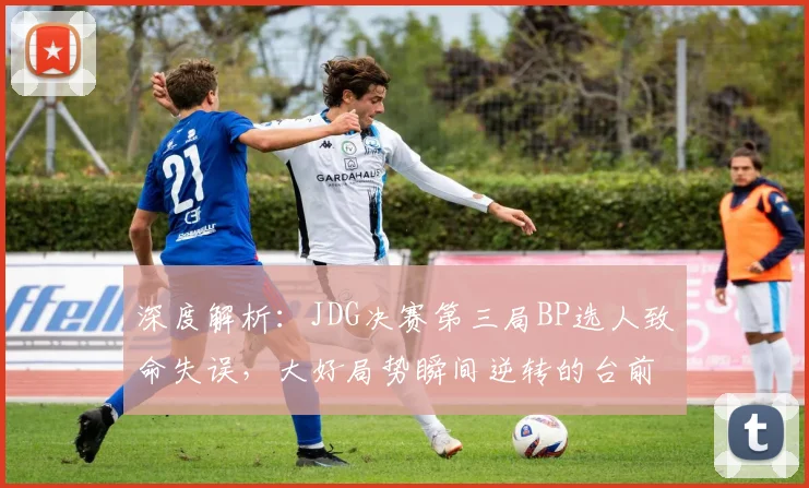 深度解析：JDG决赛第三局BP选人致命失误，大好局势瞬间逆转的台前幕后
