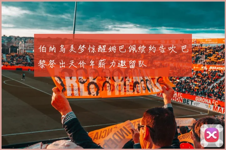 伯纳乌美梦惊醒姆巴佩续约告吹 巴黎祭出天价年薪力邀留队