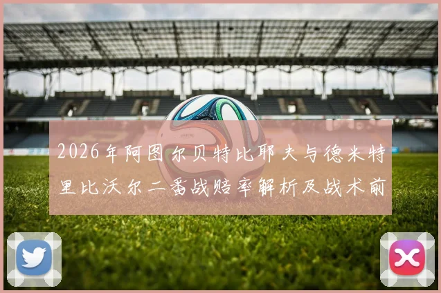 2026年阿图尔贝特比耶夫与德米特里比沃尔二番战赔率解析及战术前瞻