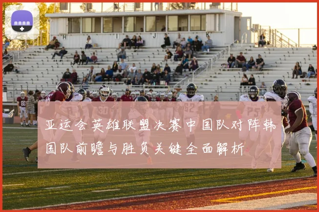 亚运会英雄联盟决赛中国队对阵韩国队前瞻与胜负关键全面解析