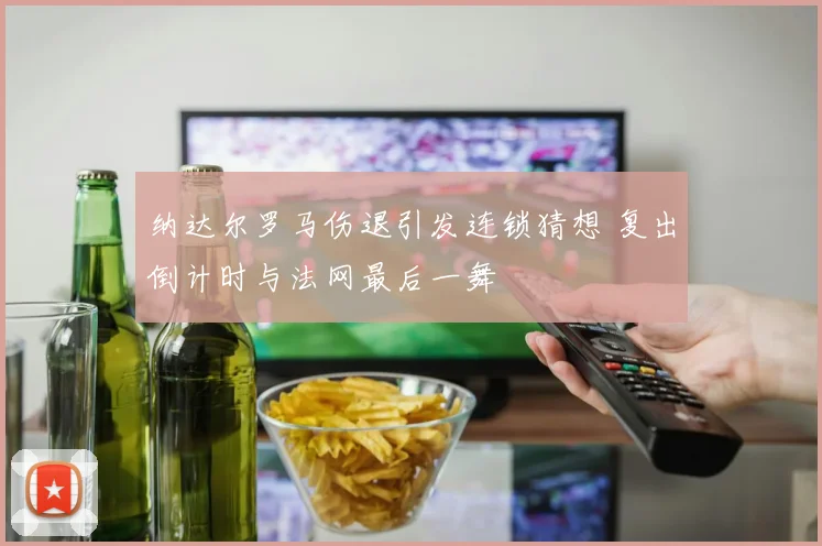 纳达尔罗马伤退引发连锁猜想 复出倒计时与法网最后一舞