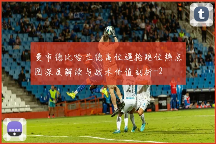 曼市德比哈兰德高位逼抢跑位热点图深度解读与战术价值剖析