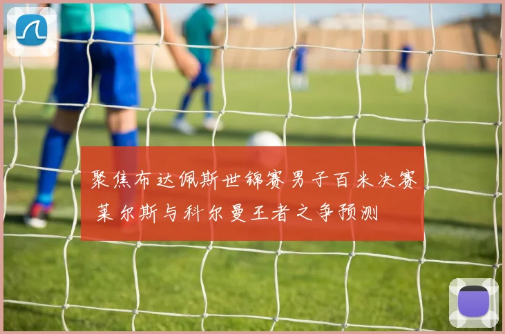 聚焦布达佩斯世锦赛男子百米决赛 莱尔斯与科尔曼王者之争预测
