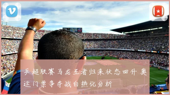 乒超联赛马龙王者归来状态回升 奥运门票争夺战白热化分析