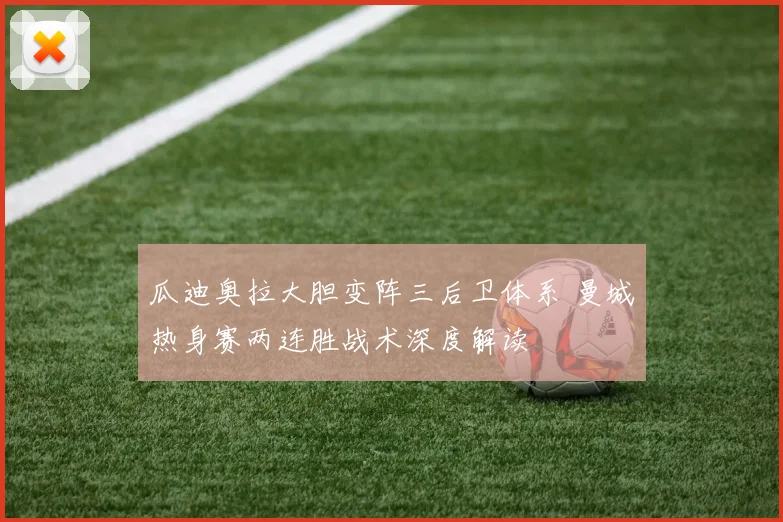 瓜迪奥拉大胆变阵三后卫体系 曼城热身赛两连胜战术深度解读