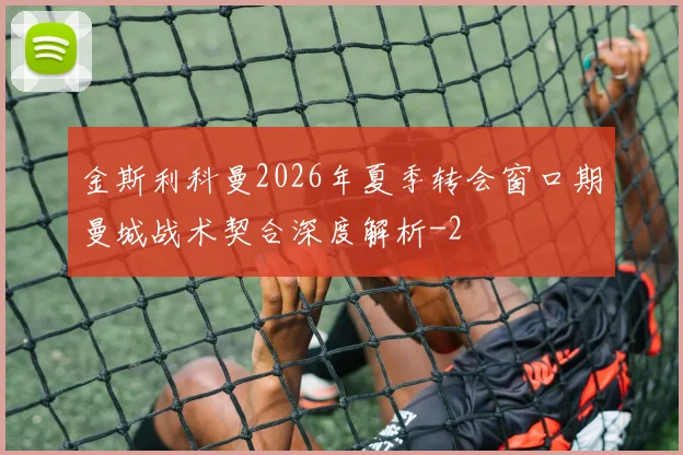 金斯利科曼2026年夏季转会窗口期曼城战术契合深度解析