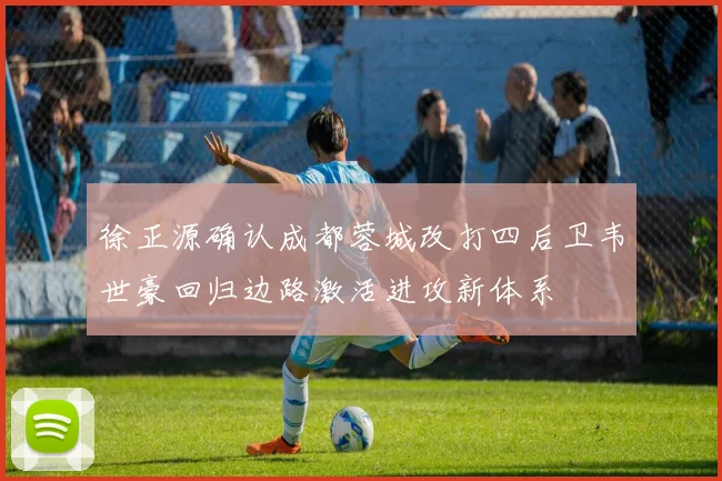 徐正源确认成都蓉城改打四后卫韦世豪回归边路激活进攻新体系