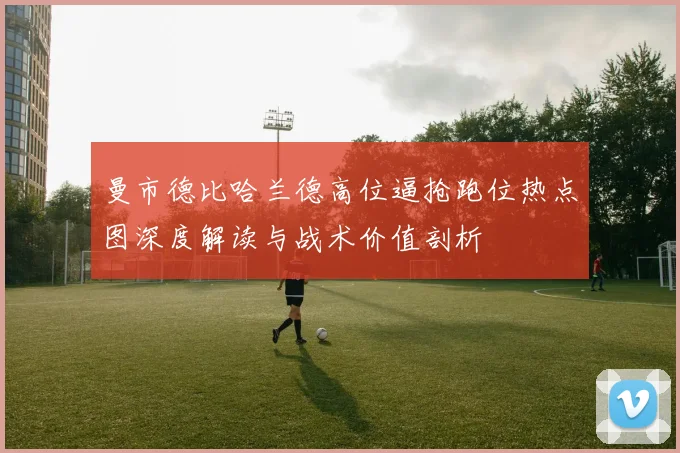 曼市德比哈兰德高位逼抢跑位热点图深度解读与战术价值剖析