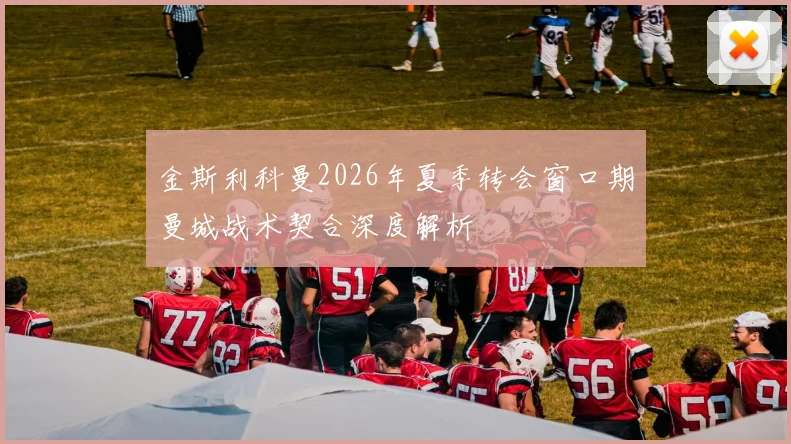 金斯利科曼2026年夏季转会窗口期曼城战术契合深度解析