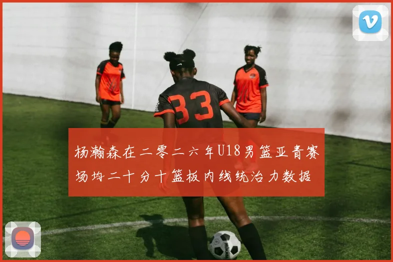 杨瀚森在二零二六年U18男篮亚青赛场均二十分十篮板内线统治力数据解析