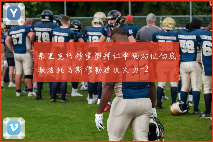 弗里克巧妙重塑拜仁中场站位彻底激活托马斯穆勒进攻火力