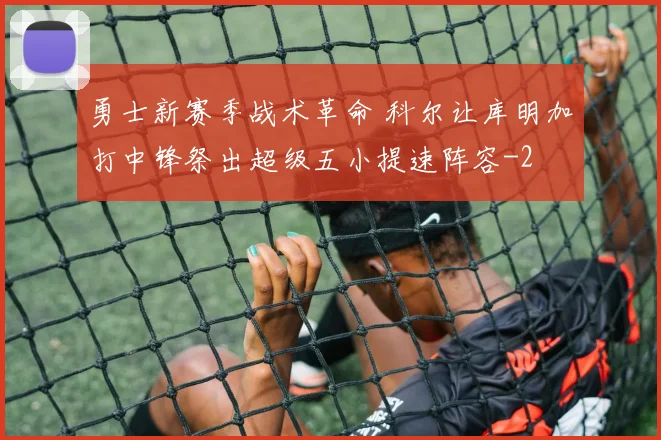 勇士新赛季战术革命 科尔让库明加打中锋祭出超级五小提速阵容