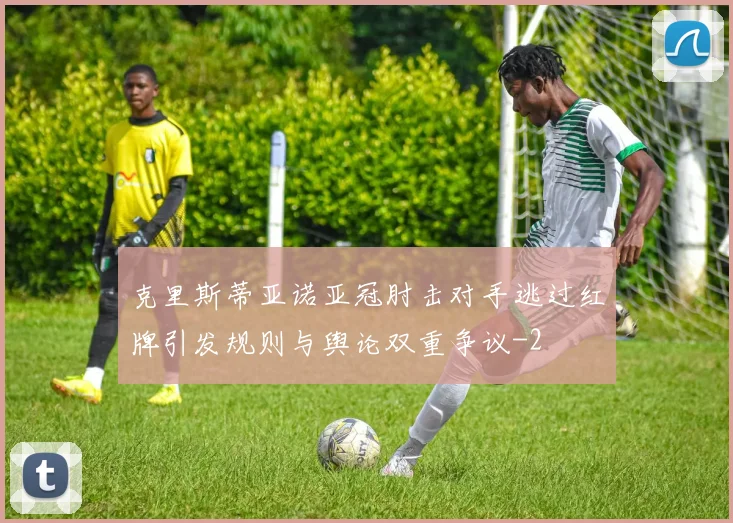 克里斯蒂亚诺亚冠肘击对手逃过红牌引发规则与舆论双重争议