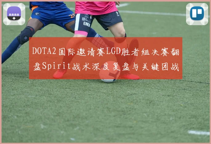 DOTA2国际邀请赛LGD胜者组决赛翻盘Spirit战术深度复盘与关键团战决策全面解析