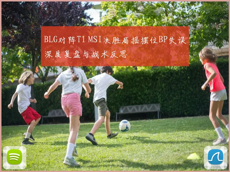 BLG对阵T1 MSI决胜局摇摆位BP失误深度复盘与战术反思